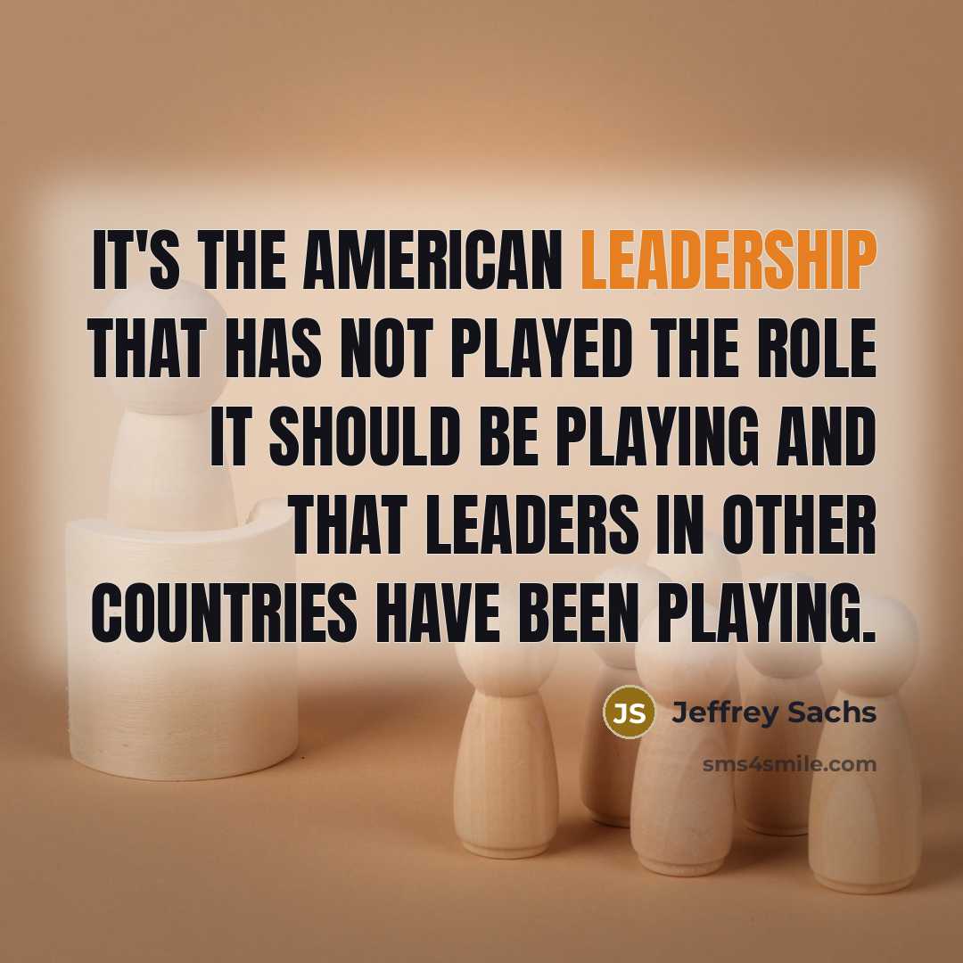“It's the American leadership that has not played the role it should be playing and that leaders in other countries have been playing.” quote by Jeffrey Sachs