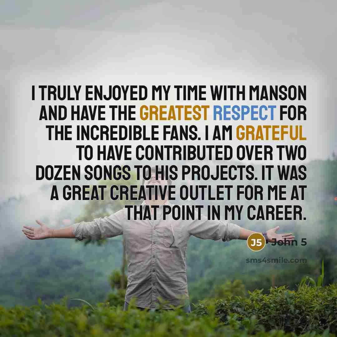 “I truly enjoyed my time with Manson and have the greatest respect for the incredible fans. I am grateful to have contributed over two dozen songs to his projects. It was a great creative outlet for me at that point in my career.” quote by John 5