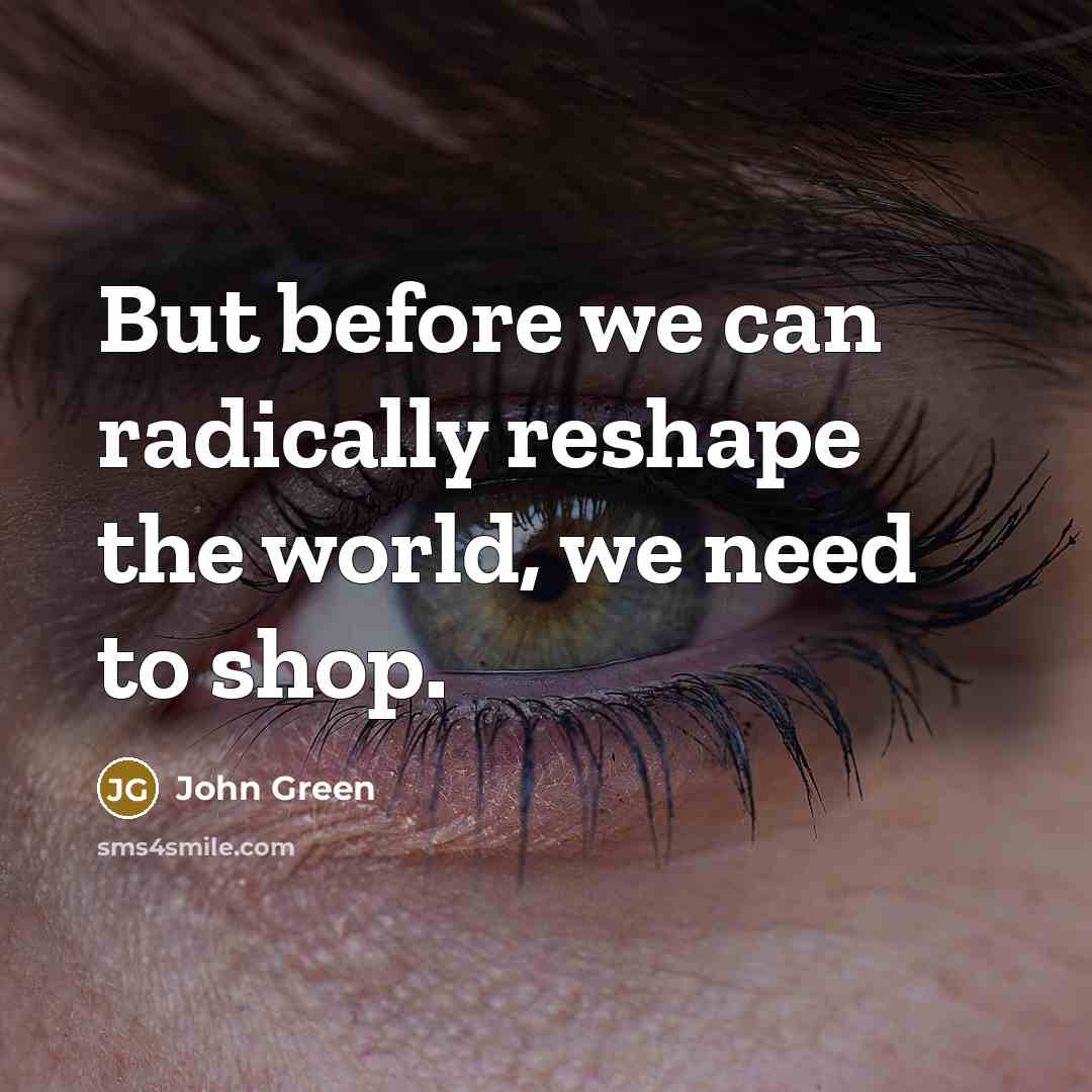 “But before we can radically reshape the world, we need to shop.” quote by John Green