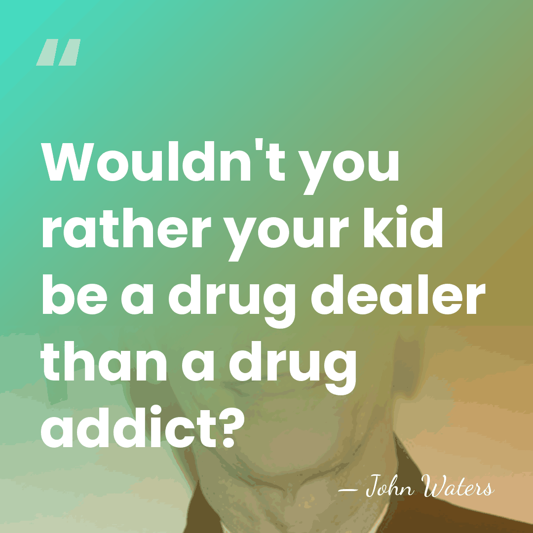 Wouldn't you rather your kid be a drug dealer than a drug&hellip; - John Waters