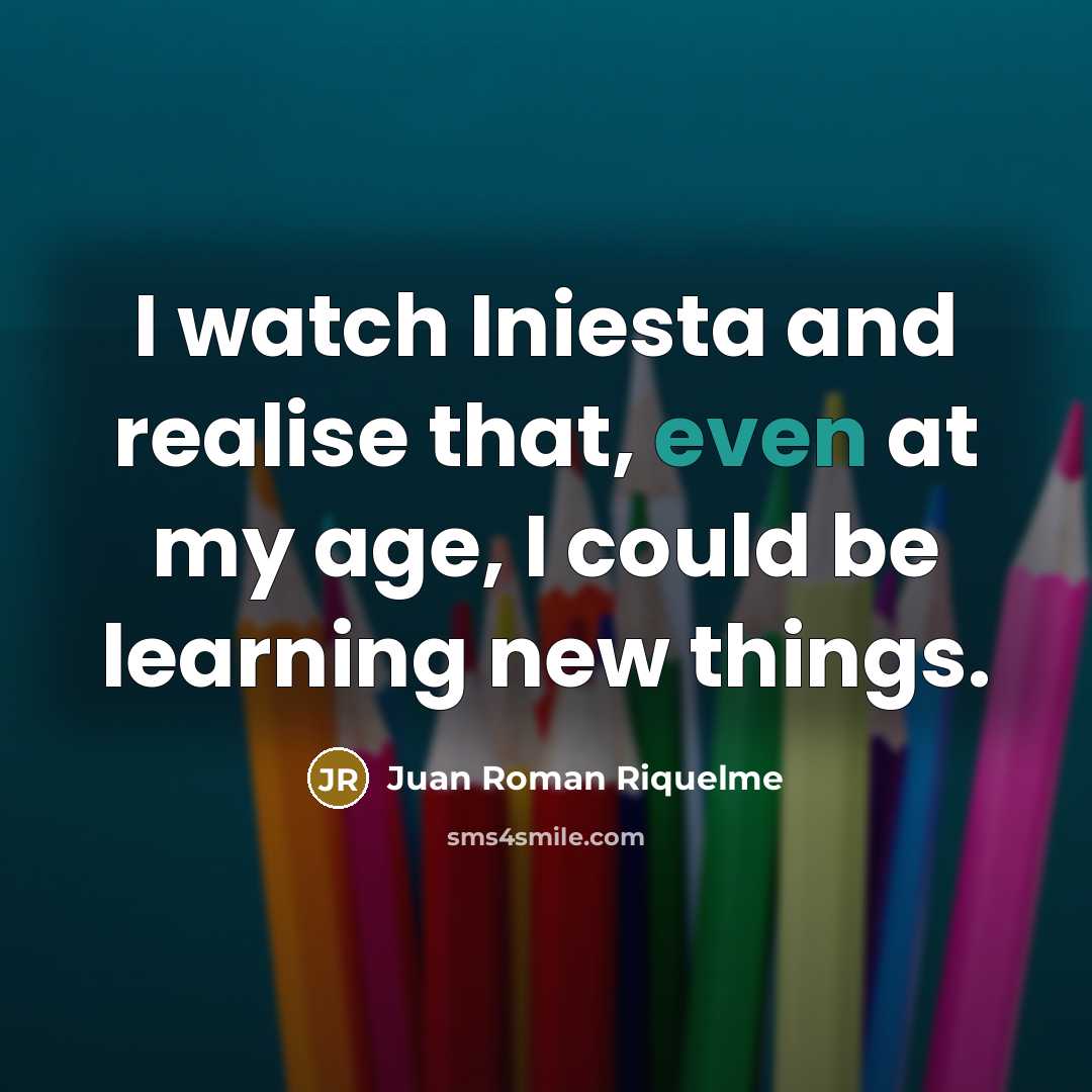 “I watch Iniesta and realise that, even at my age,…” quote by Juan Roman Riquelme