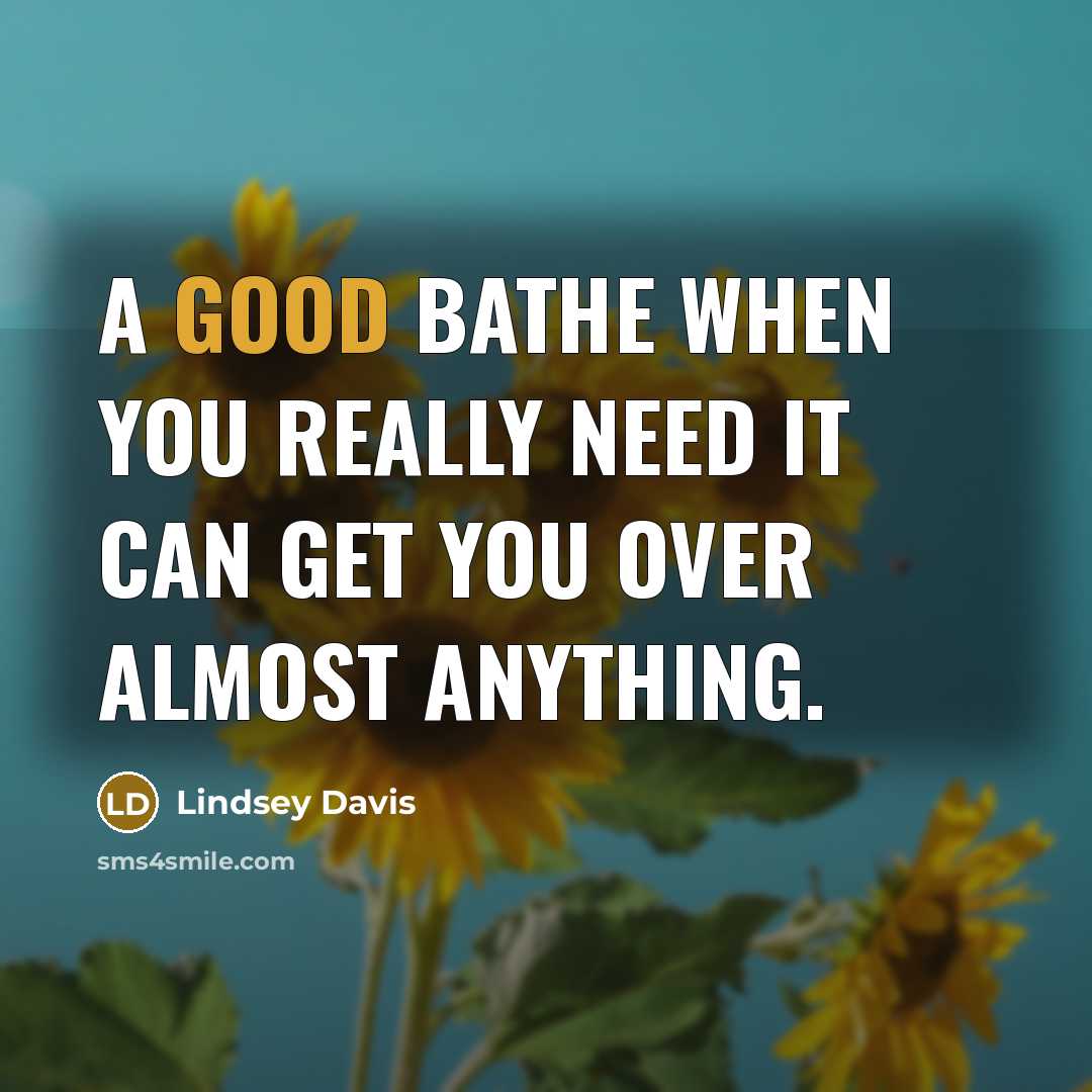 “A good bathe when you really need it can get you over almost anything.” quote by Lindsey Davis