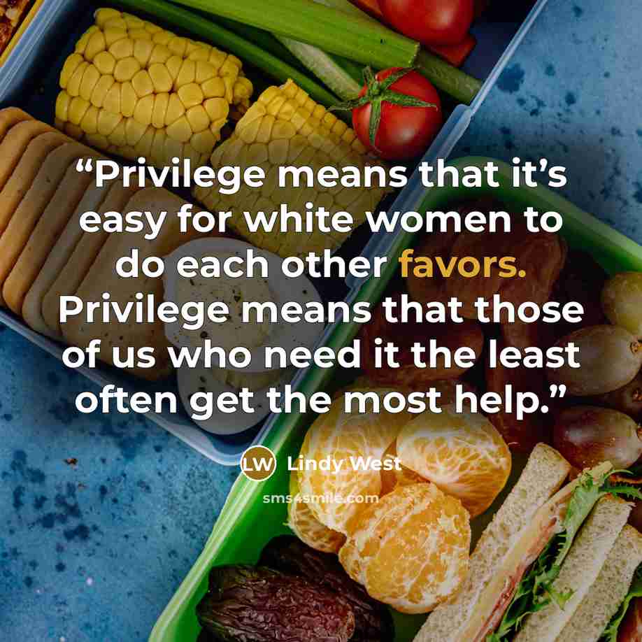 “Privilege means that it’s easy for white women to do each other favors. Privilege means that those of us who need it the least often get the most help.” quote by Lindy West