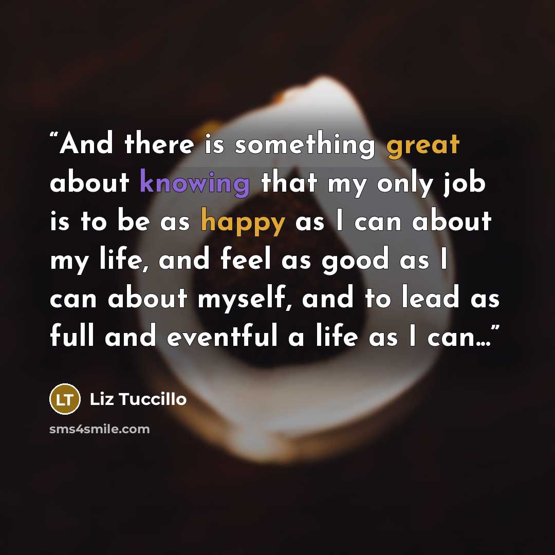 “And there is something great about knowing that my only job is to be as happy as I can about my life, and feel as good as I can about myself, and to lead as full and eventful a life as I can...” quote by Liz Tuccillo