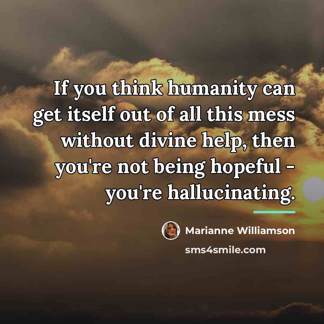 “If you think humanity can get itself out of all…” quote by Marianne Williamson