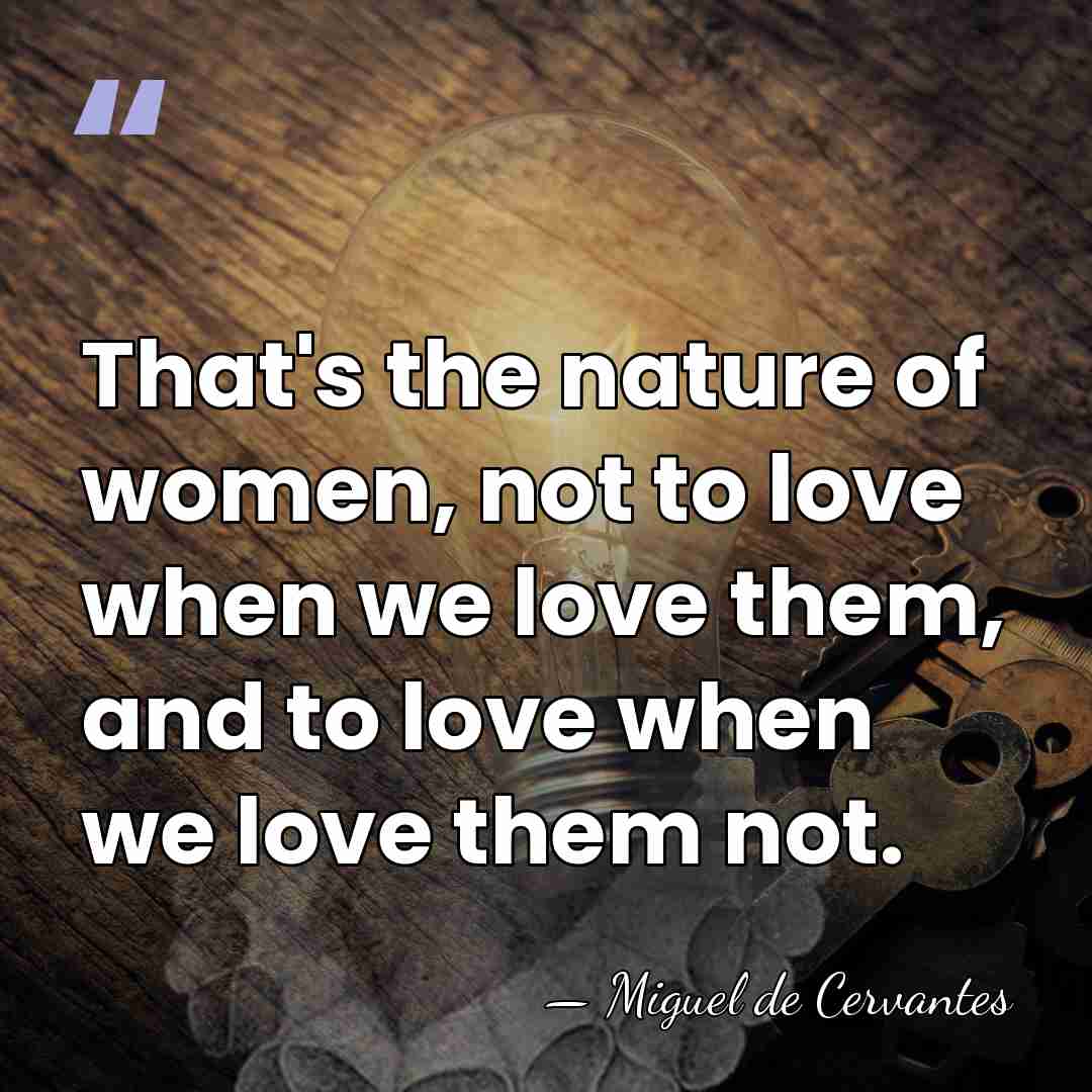 That's the nature of women, not to love when we love them,&hellip; - Miguel de Cervantes