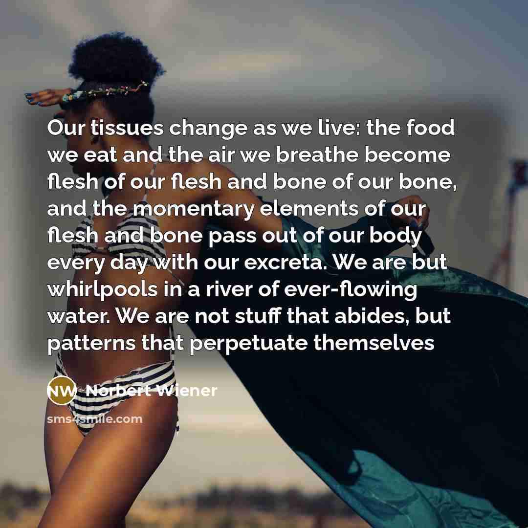 “Our tissues change as we live: the food we eat…” quote by Norbert Wiener