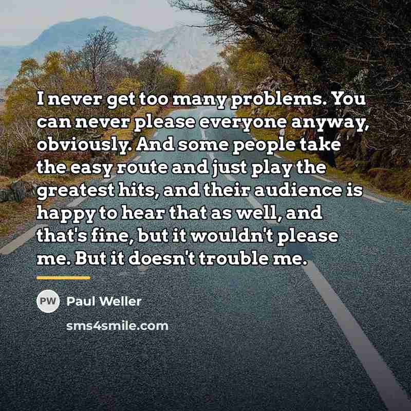 “I never get too many problems. You can never please…” quote by Paul Weller