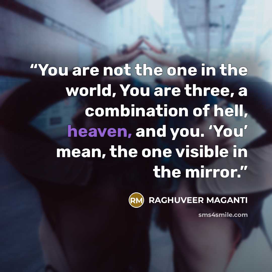 “You are not the one in the world, You are three, a combination of hell, heaven, and you. ‘You’ mean, the one visible in the mirror.” quote by RAGHUVEER MAGANTI