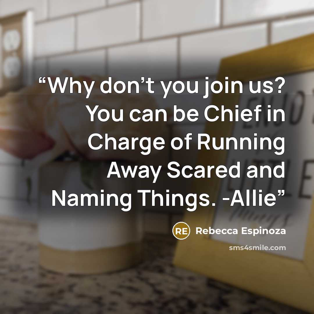“Why don't you join us? You can be Chief in Charge of Running Away Scared and Naming Things. -Allie” quote by Rebecca Espinoza