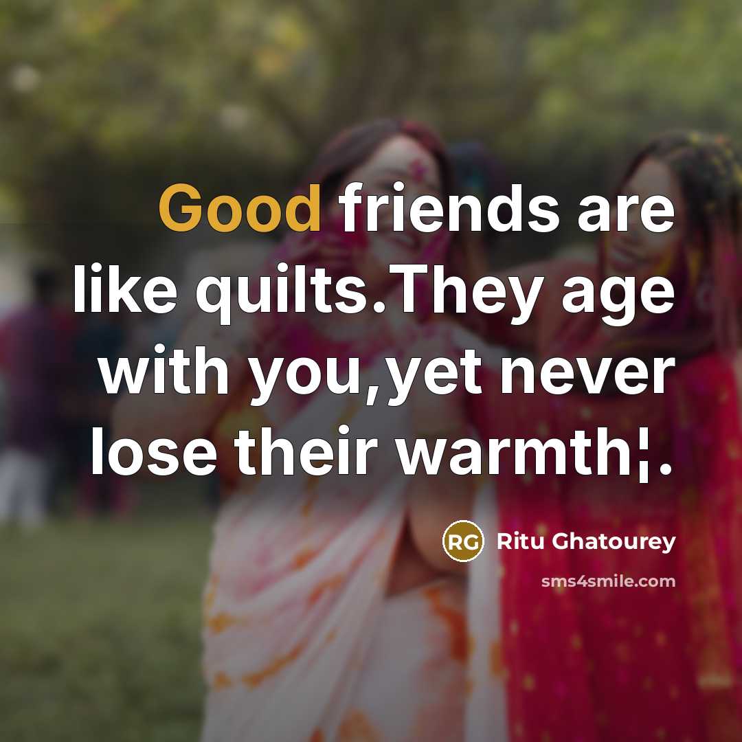 “Good friends are like quilts.They age with you,yet never lose…” quote by Ritu Ghatourey