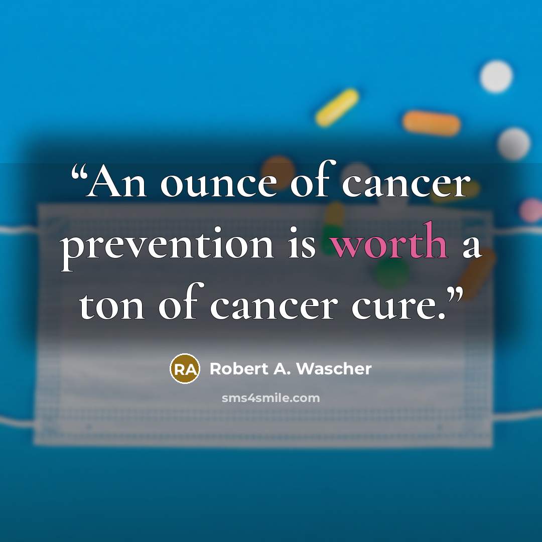 “An ounce of cancer prevention is worth a ton of cancer cure.” quote by Robert A. Wascher