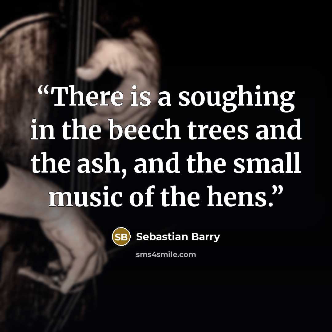 “There is a soughing in the beech trees and the ash, and the small music of the hens.” quote by Sebastian Barry