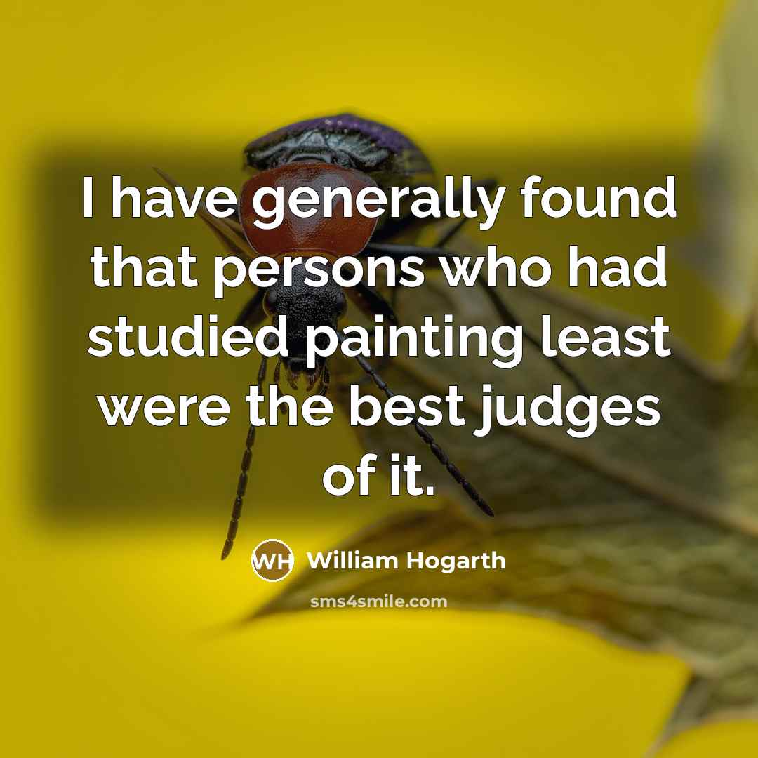 “I have generally found that persons who had studied painting least were the best judges of it.” quote by William Hogarth