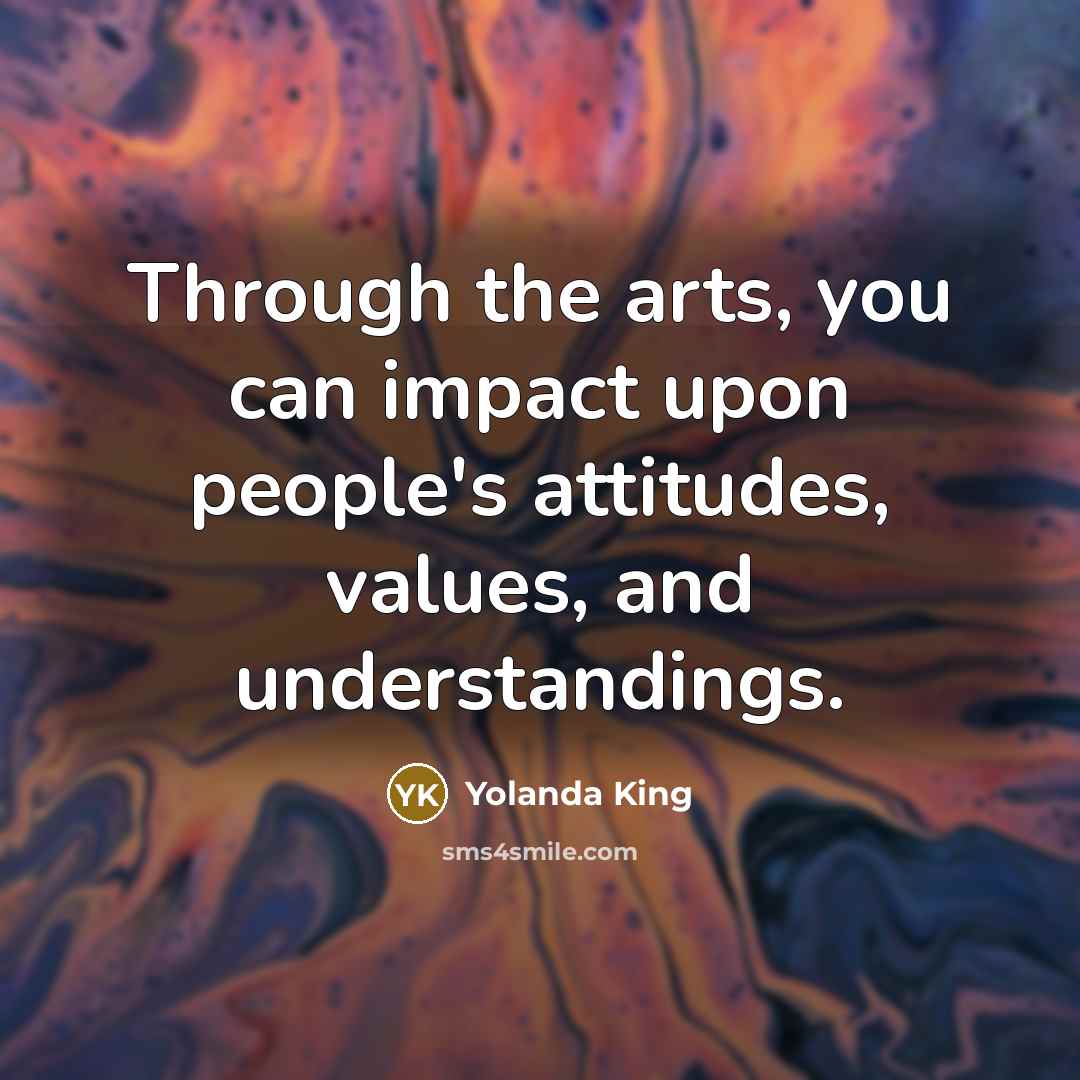 “Through the arts, you can impact upon people's attitudes, values,…” quote by Yolanda King