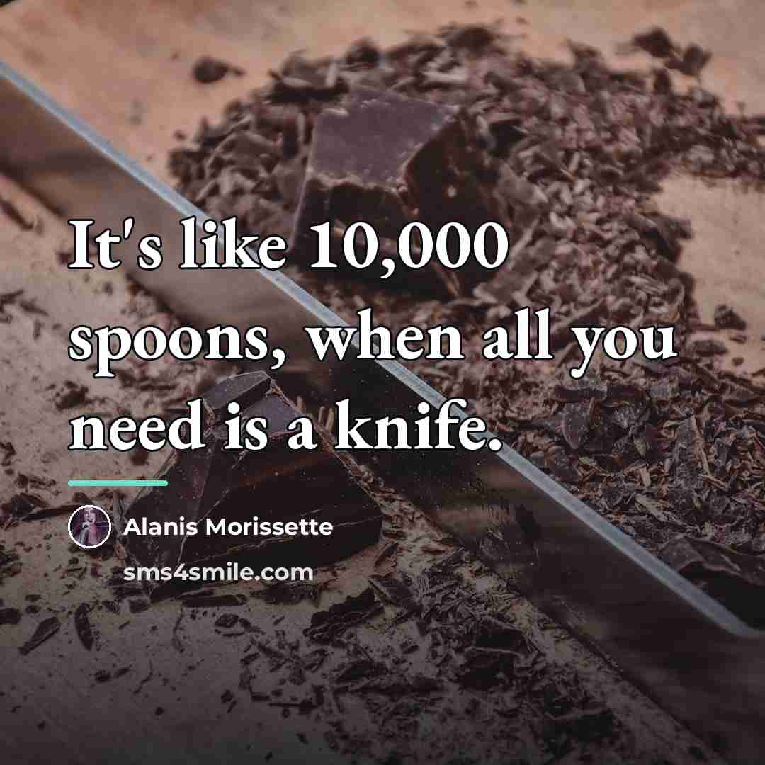 “It's like 10,000 spoons, when all you need is a…” quote by Alanis Morissette