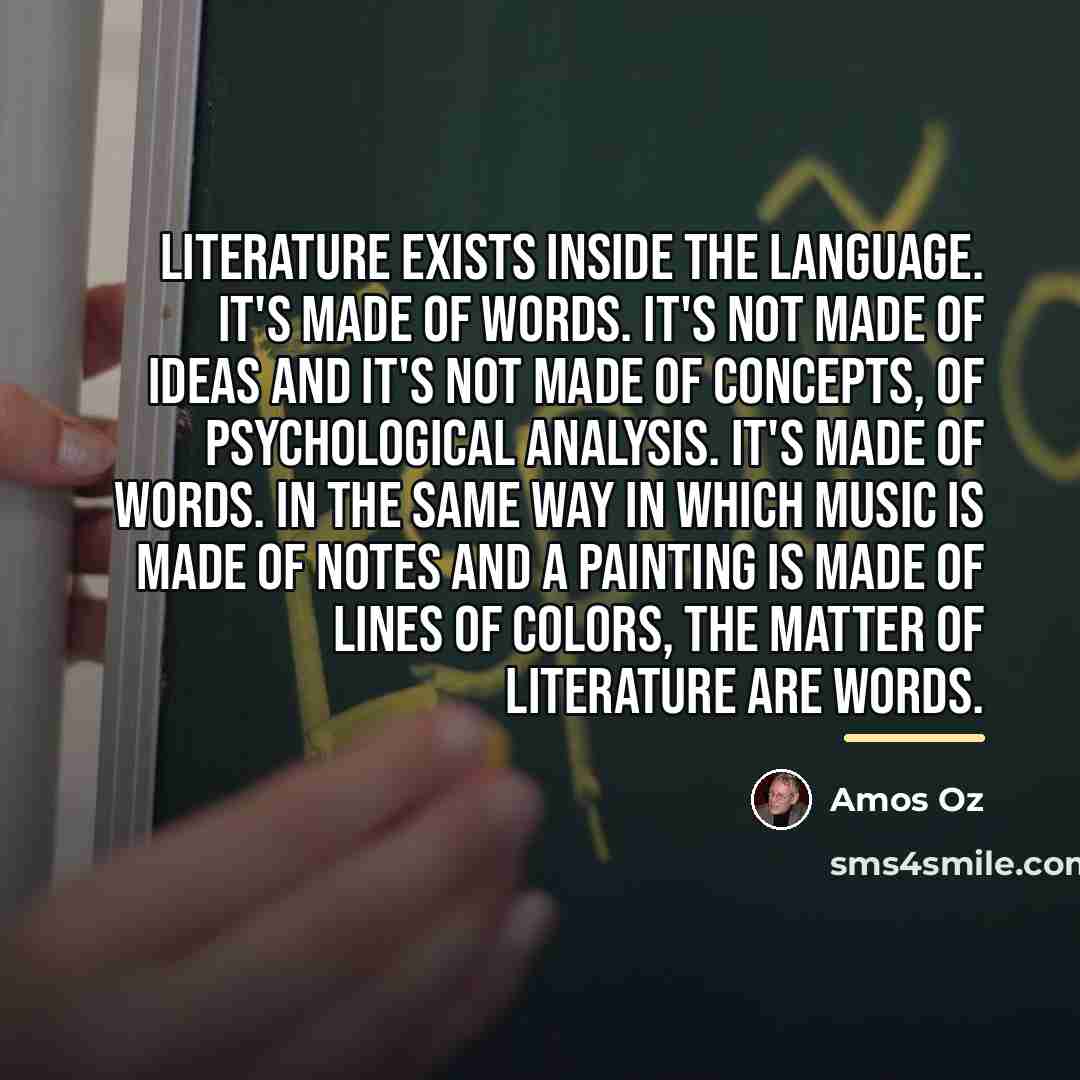 “Literature exists inside the language. It's made of words. It's…” quote by Amos Oz