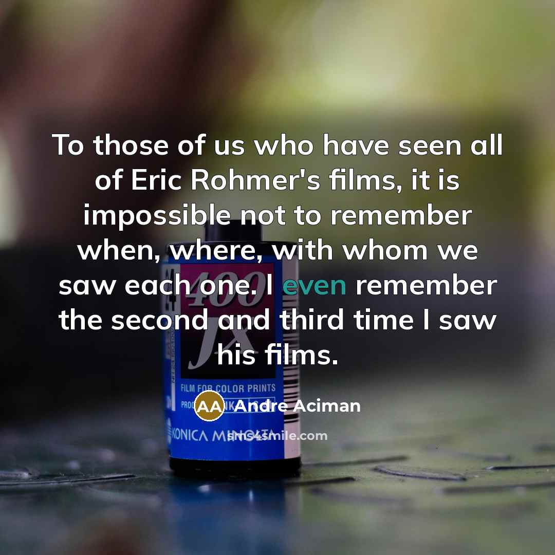 “To those of us who have seen all of Eric Rohmer's films, it is impossible not to remember when, where, with whom we saw each one. I even remember the second and third time I saw his films.” quote by Andre Aciman