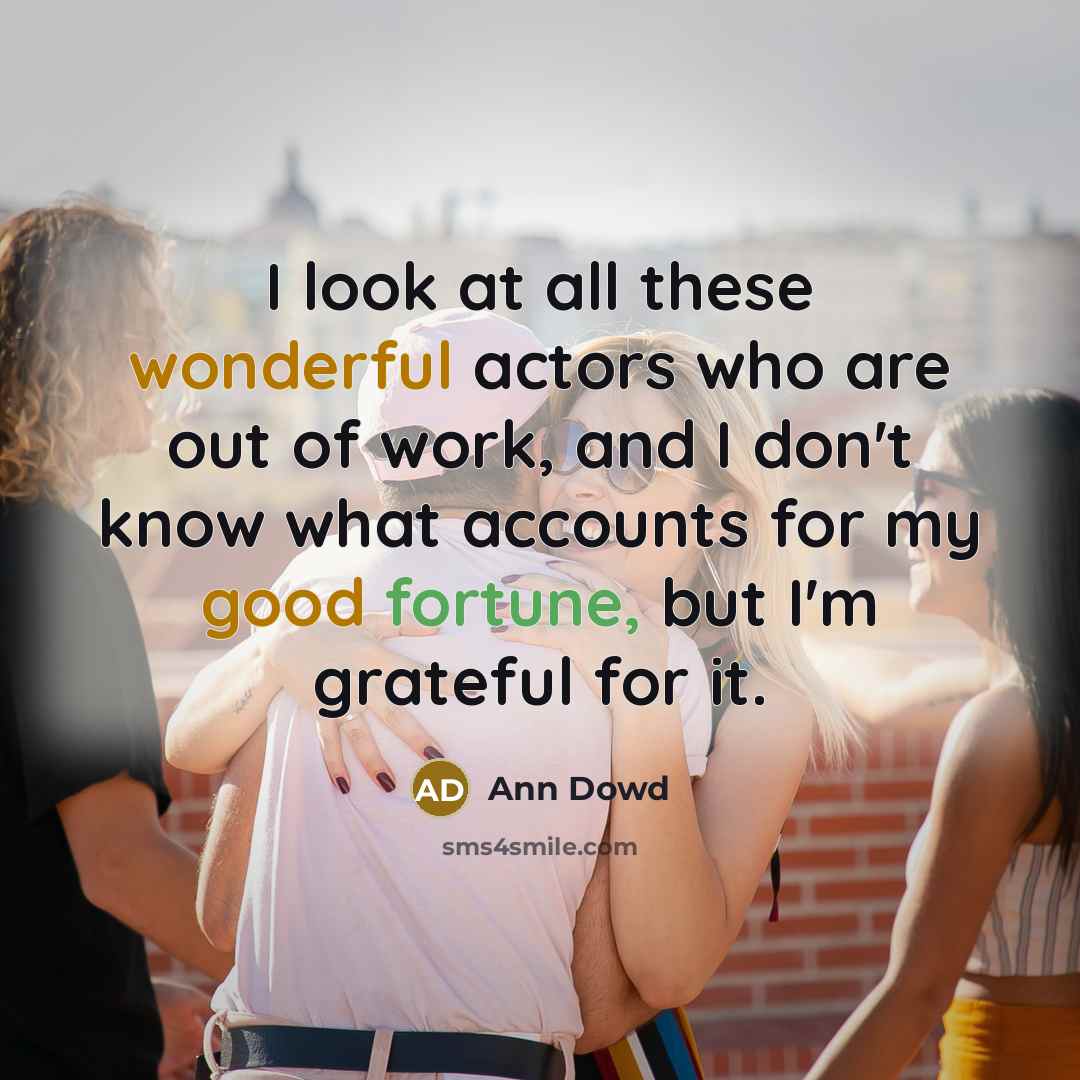 “I look at all these wonderful actors who are out of work, and I don't know what accounts for my good fortune, but I'm grateful for it.” quote by Ann Dowd