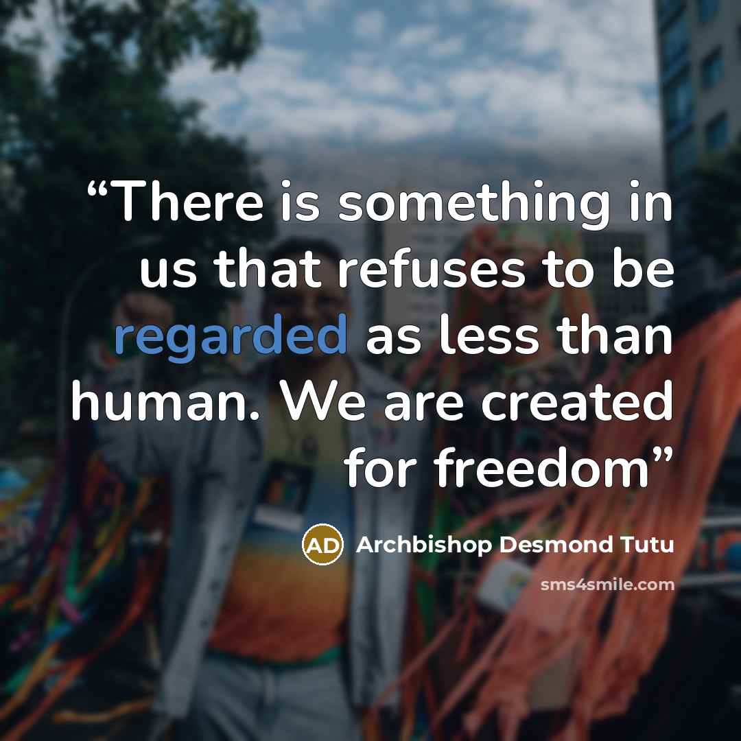 “There is something in us that refuses to be regarded as less than human. We are created for freedom” quote by Archbishop Desmond Tutu