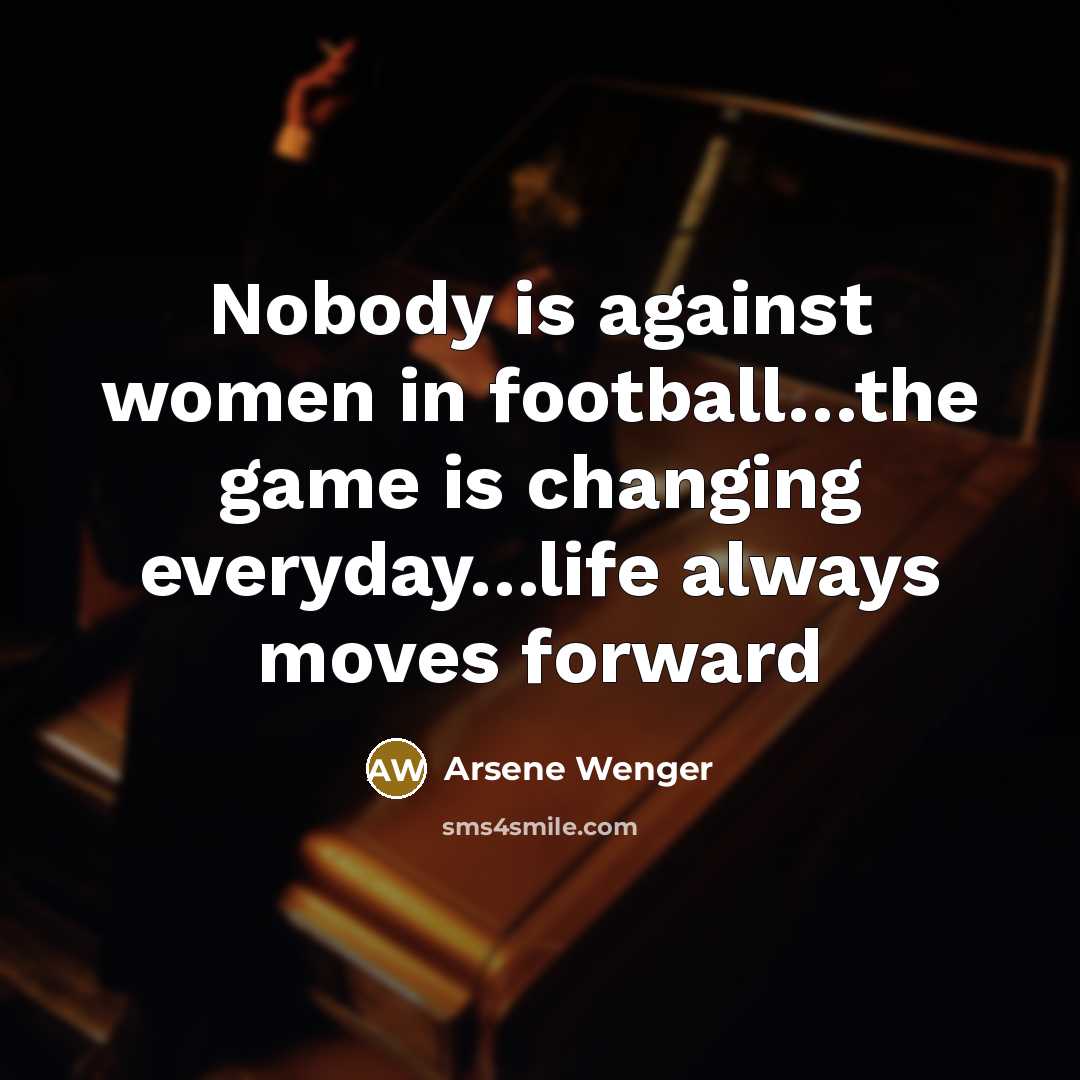 “Nobody is against women in football.....the game is changing everyday.......life…” quote by Arsene Wenger