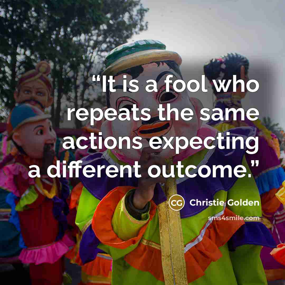 “It is a fool who repeats the same actions expecting a different outcome.” quote by Christie Golden