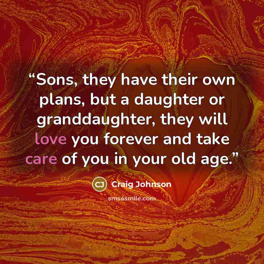 “Sons, they have their own plans, but a daughter or granddaughter, they will love you forever and take care of you in your old age.” quote by Craig Johnson