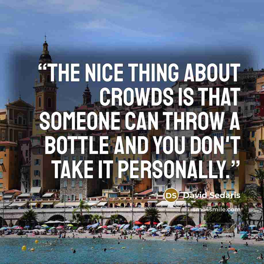 “The nice thing about crowds is that someone can throw a bottle and you don't take it personally.” quote by David Sedaris
