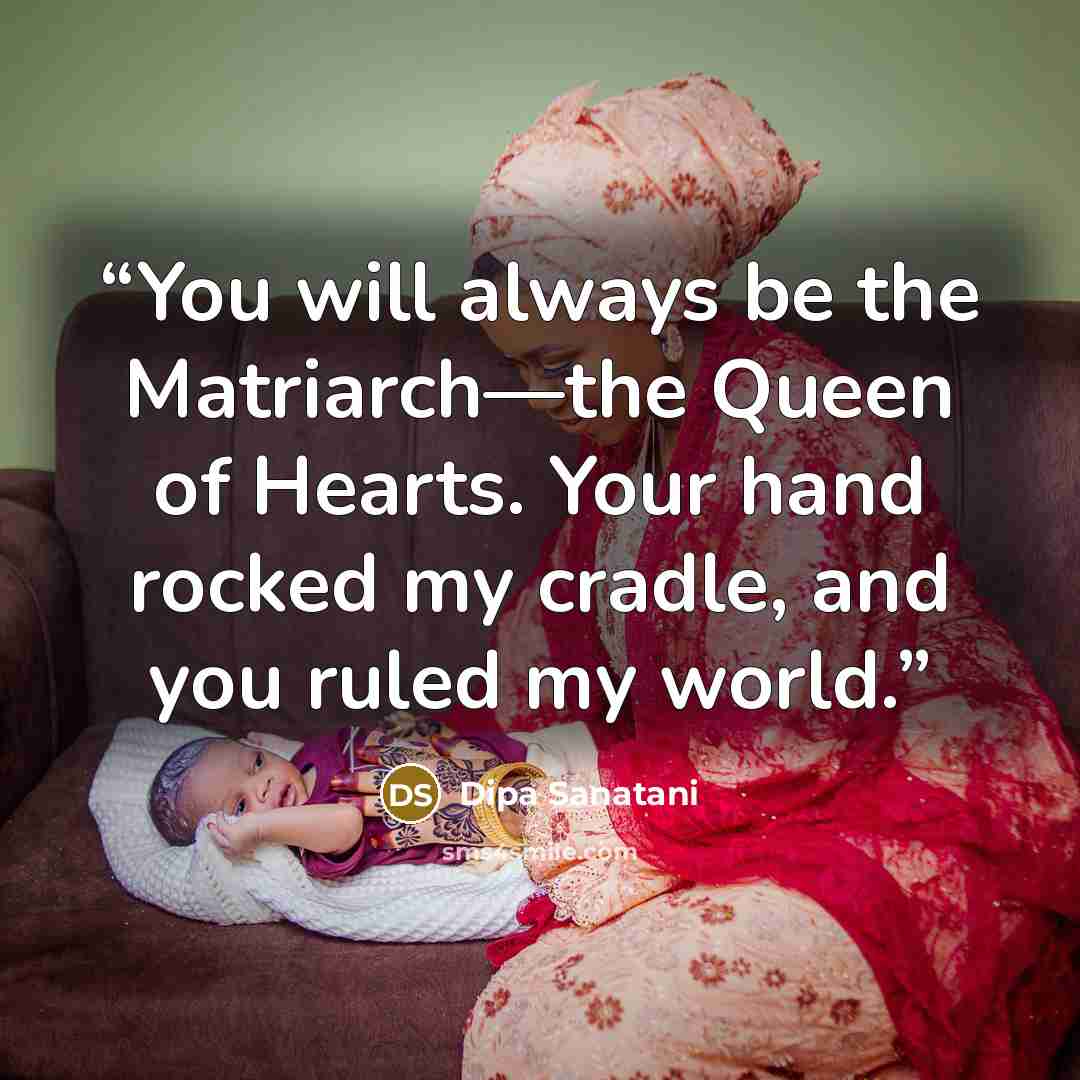“You will always be the Matriarch—the Queen of Hearts. Your hand rocked my cradle, and you ruled my world.” quote by Dipa Sanatani
