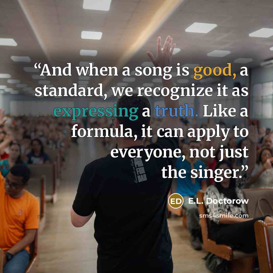 “And when a song is good, a standard, we recognize it as expressing a truth. Like a formula, it can apply to everyone, not just the singer.” quote by E.L. Doctorow