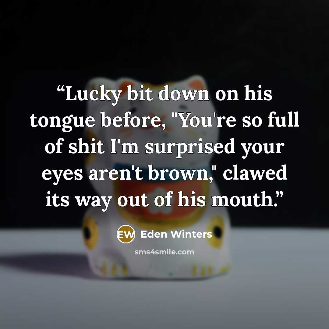 “Lucky bit down on his tongue before, "You're so full of shit I'm surprised your eyes aren't brown," clawed its way out of his mouth.” quote by Eden Winters