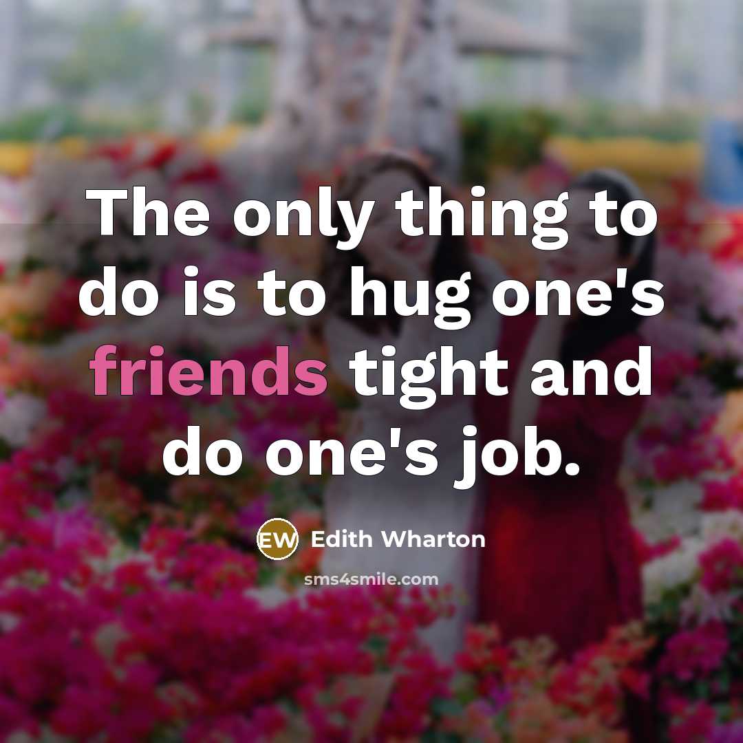 “The only thing to do is to hug one's friends tight and do one's job.” quote by Edith Wharton