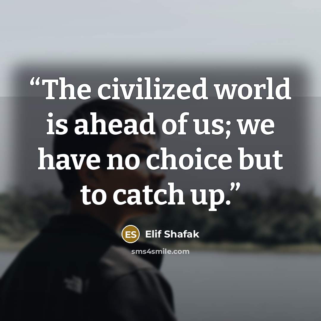 “The civilized world is ahead of us; we have no choice but to catch up.” quote by Elif Shafak