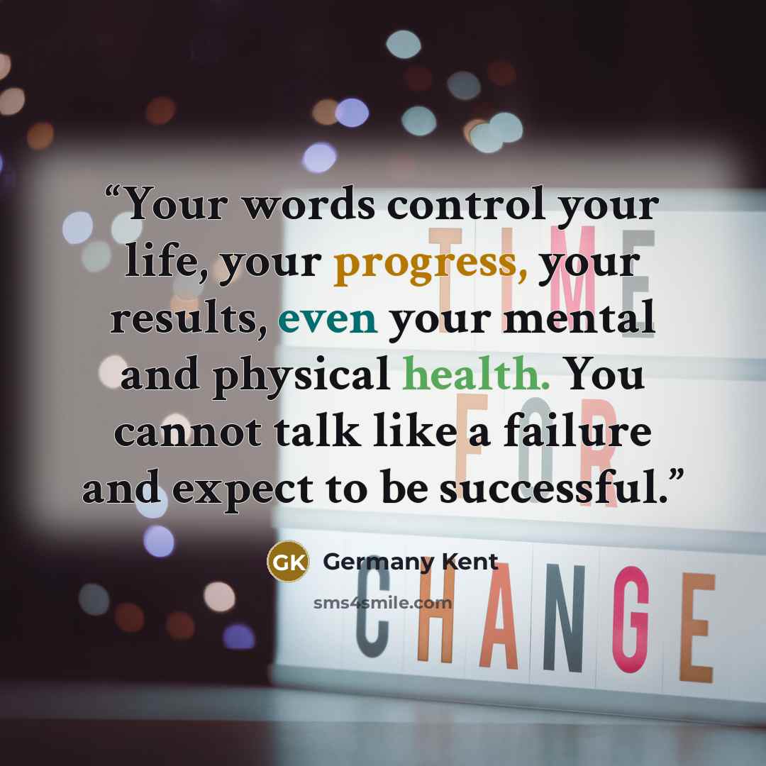 “Your words control your life, your progress, your results, even your mental and physical health. You cannot talk like a failure and expect to be successful.” quote by Germany Kent