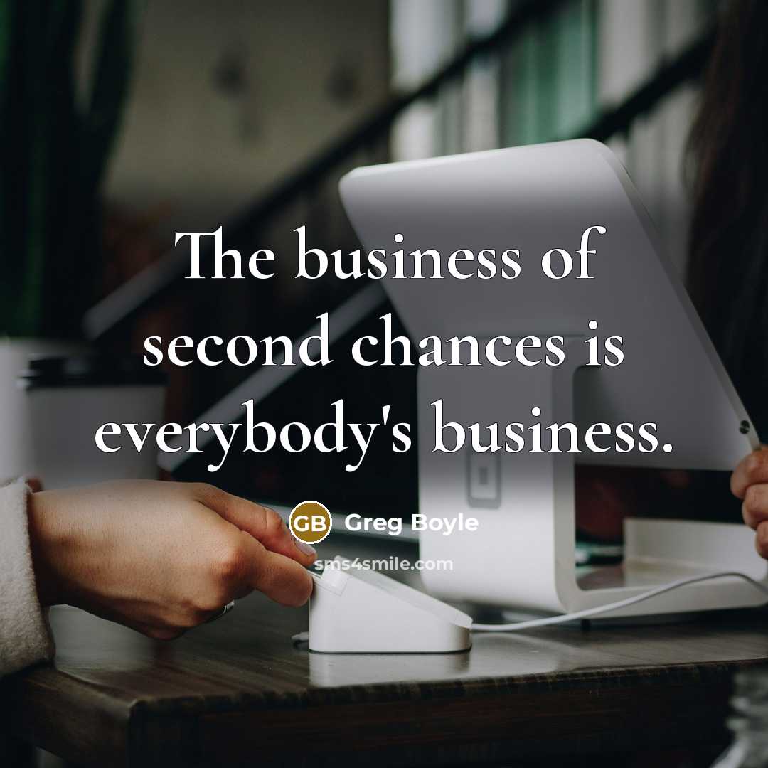 “The business of second chances is everybody's business.…” quote by Greg Boyle
