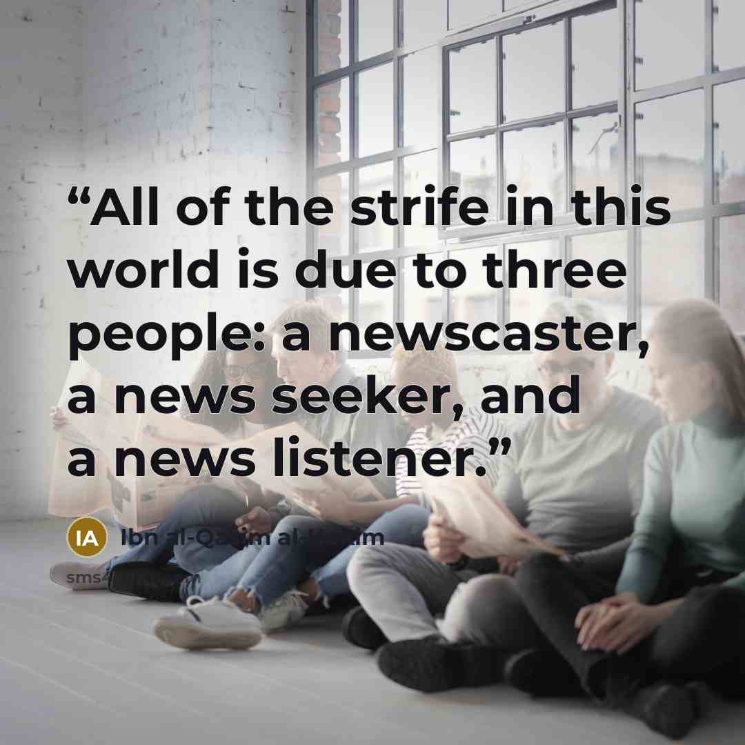 “All of the strife in this world is due to three people: a newscaster, a news seeker, and a news listener.” quote by Ibn al-Qasim al-Hakim