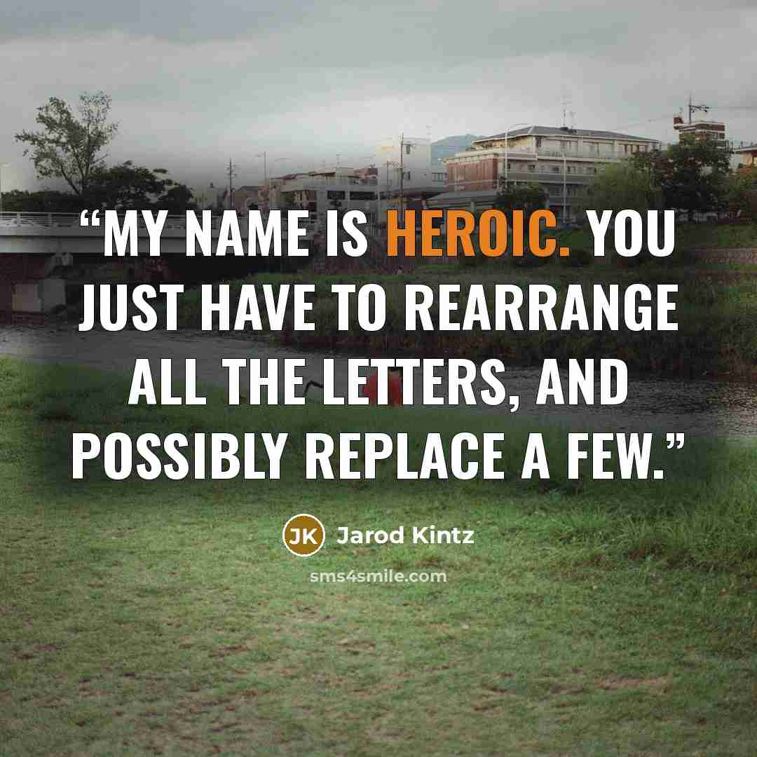 “My name is heroic. You just have to rearrange all the letters, and possibly replace a few.” quote by Jarod Kintz