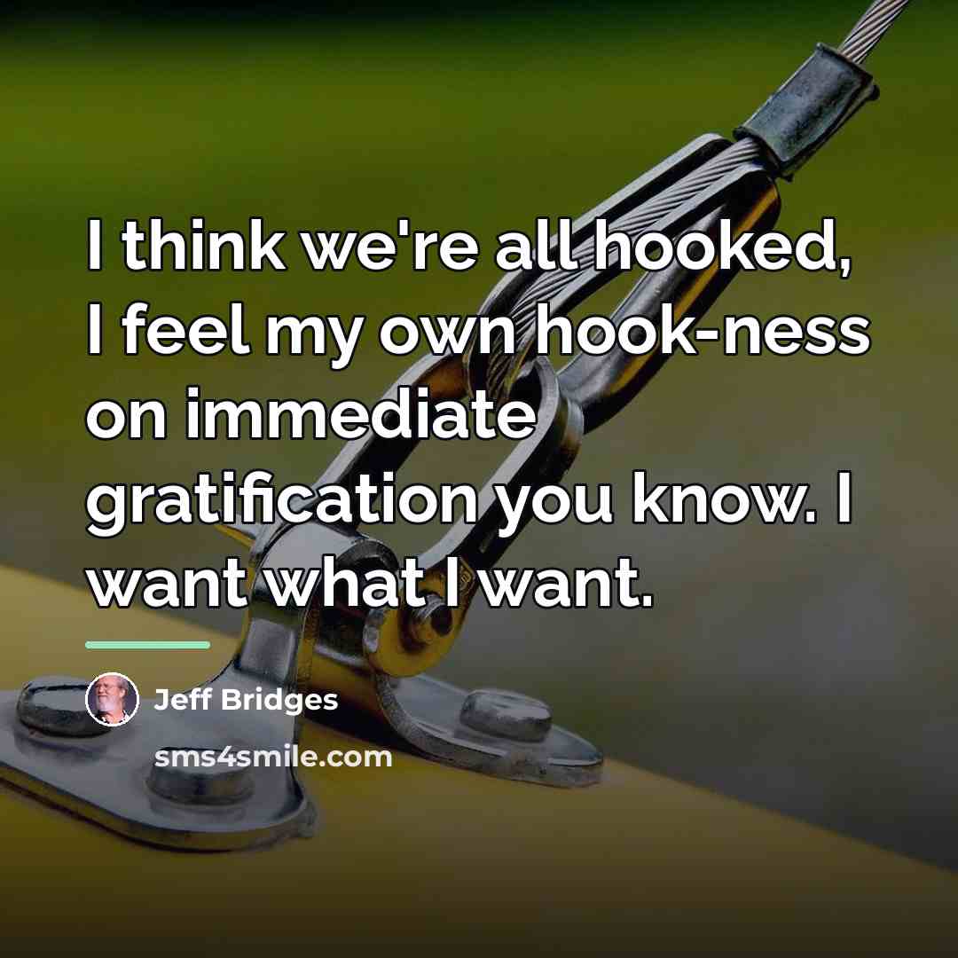 “I think we're all hooked, I feel my own hook-ness…” quote by Jeff Bridges