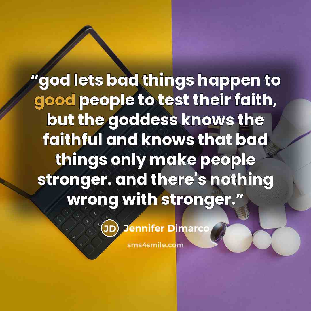 “god lets bad things happen to good people to test their faith, but the goddess knows the faithful and knows that bad things only make people stronger. and there's nothing wrong with stronger.” quote by Jennifer Dimarco