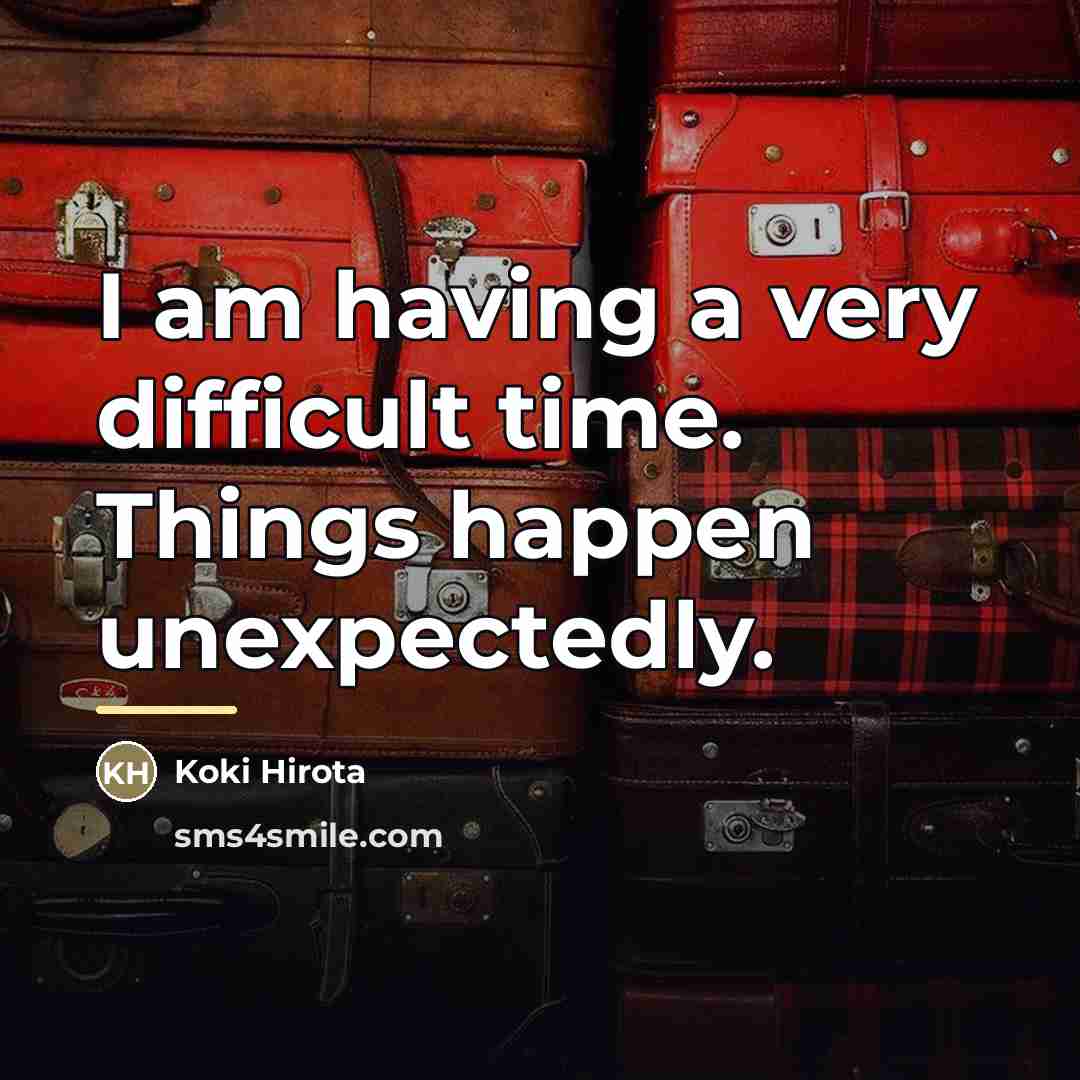 “I am having a very difficult time. Things happen unexpectedly.…” quote by Koki Hirota