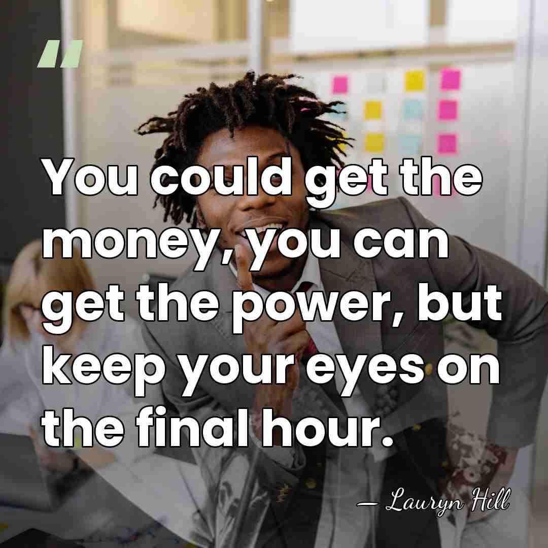 You could get the money, you can get the power, but keep&hellip; - Lauryn Hill