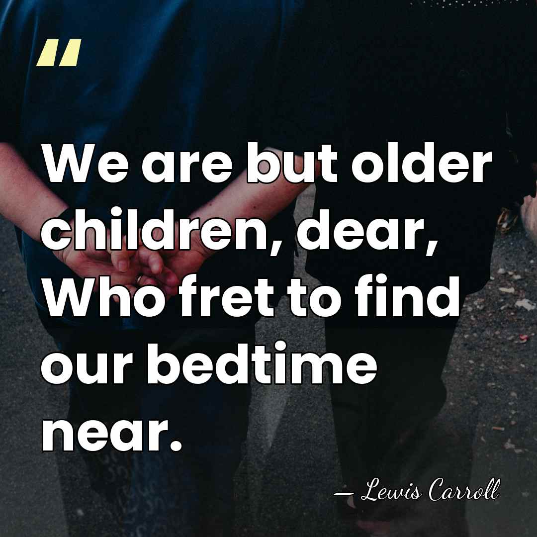 We are but older children, dear, Who fret to find our bedtime&hellip; - Lewis Carroll