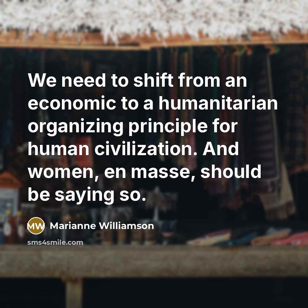 “We need to shift from an economic to a humanitarian…” quote by Marianne Williamson