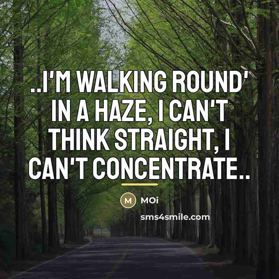“..I'm walking round' in a haze, I can't think straight,…” quote by Moi