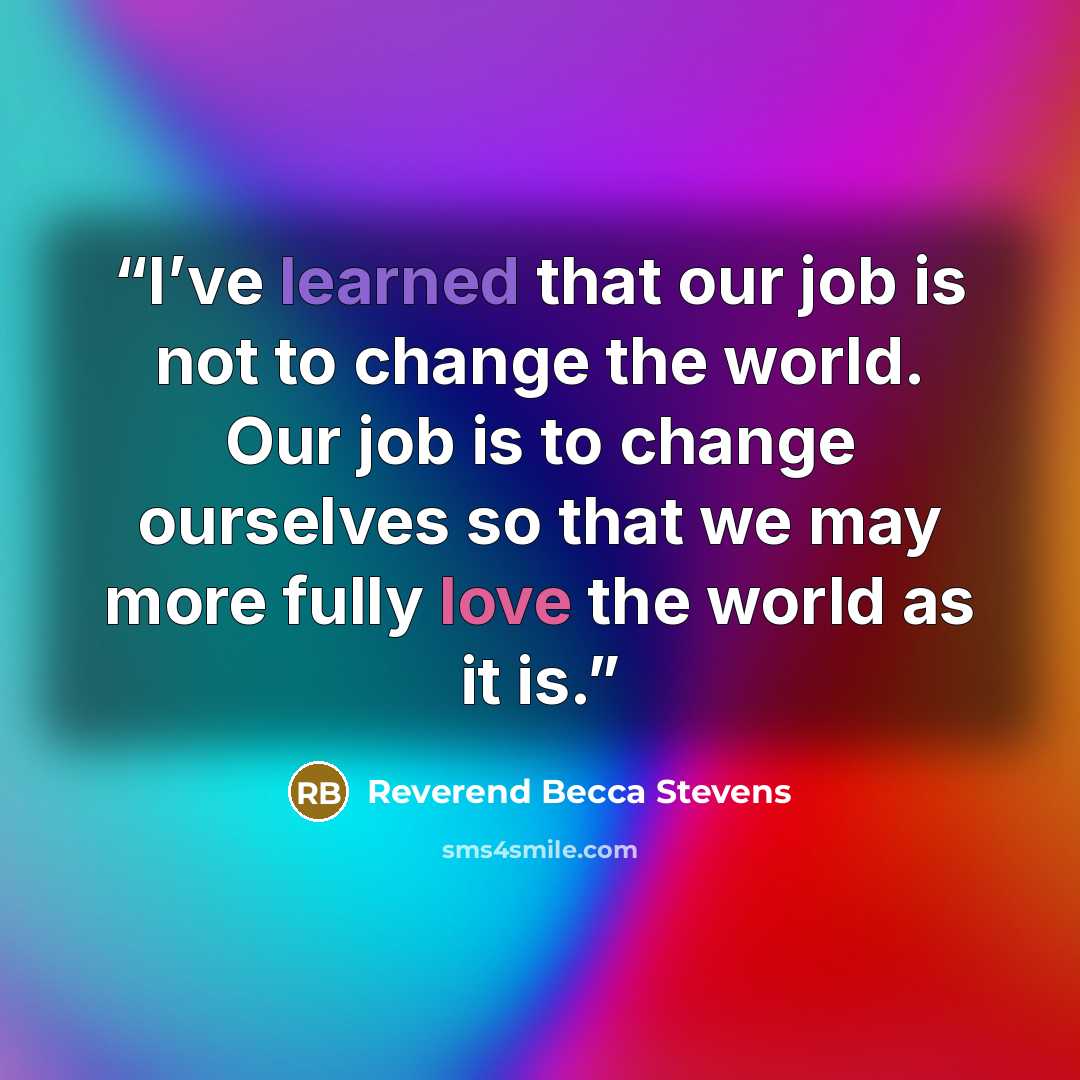 “I’ve learned that our job is not to change the world. Our job is to change ourselves so that we may more fully love the world as it is.” quote by Reverend Becca Stevens