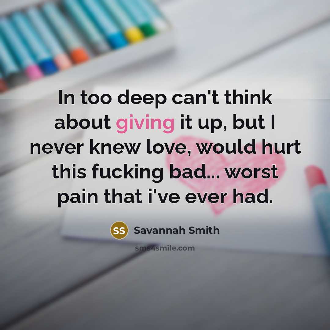 “In too deep can't think about giving it up, but I never knew love, would hurt this fucking bad... worst pain that i've ever had.” quote by Savannah Smith