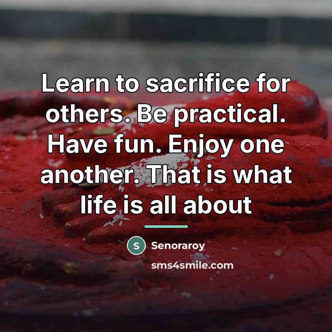 “Learn to sacrifice for others. Be practical. Have fun. Enjoy…” quote by Senoraroy