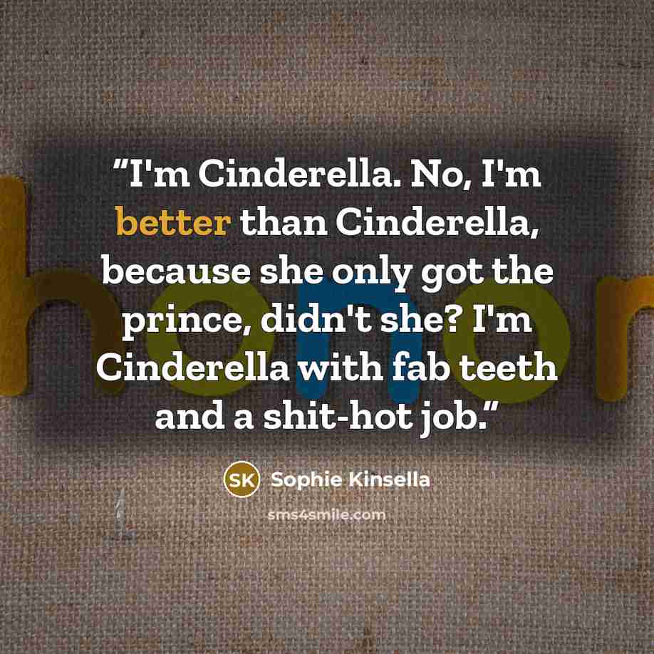 “I'm Cinderella. No, I'm better than Cinderella, because she only got the prince, didn't she? I'm Cinderella with fab teeth and a shit-hot job.” quote by Sophie Kinsella