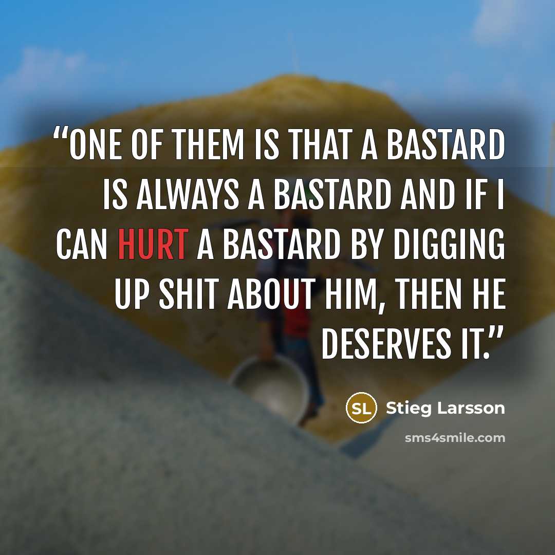 “One of them is that a bastard is always a bastard and if I can hurt a bastard by digging up shit about him, then he deserves it.” quote by Stieg Larsson