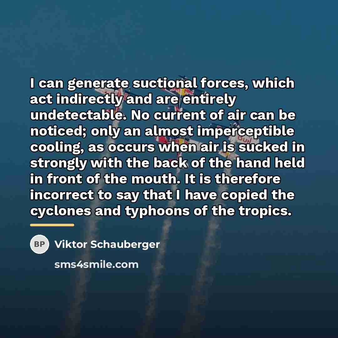 “I can generate suctional forces, which act indirectly and are…” quote by Viktor Schauberger